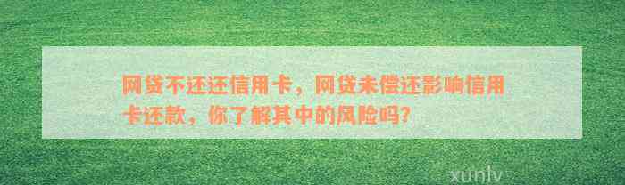 网贷不还还信用卡，网贷未偿还影响信用卡还款，你了解其中的风险吗？