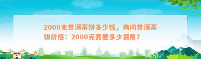 2000克普洱茶饼多少钱，询问普洱茶饼价格：2000克需要多少费用？