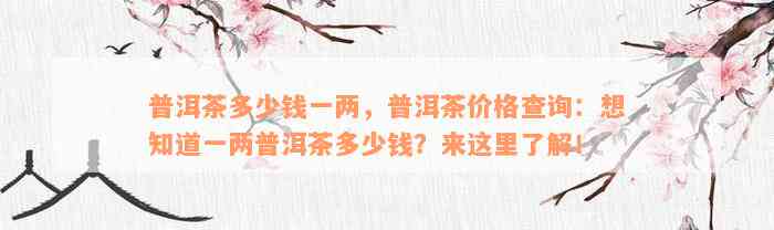 普洱茶多少钱一两，普洱茶价格查询：想知道一两普洱茶多少钱？来这里了解！