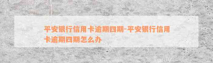 平安银行信用卡逾期四期-平安银行信用卡逾期四期怎么办