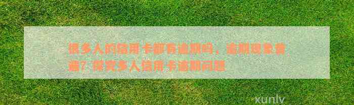 很多人的信用卡都有逾期吗，逾期现象普遍？探究多人信用卡逾期问题