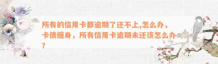 所有的信用卡都逾期了还不上,怎么办，卡债缠身，所有信用卡逾期未还该怎么办？