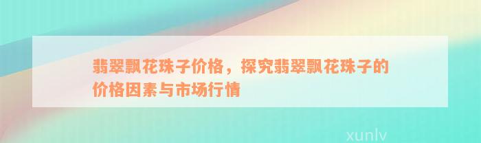 翡翠飘花珠子价格，探究翡翠飘花珠子的价格因素与市场行情