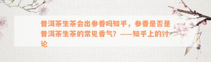 普洱茶生茶会出参香吗知乎，参香是否是普洱茶生茶的常见香气？——知乎上的讨论