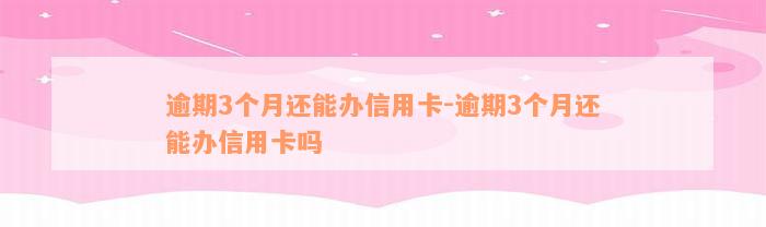 逾期3个月还能办信用卡-逾期3个月还能办信用卡吗