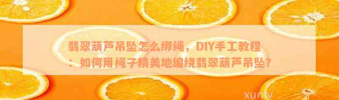 翡翠葫芦吊坠怎么绑绳，DIY手工教程：如何用绳子精美地编绕翡翠葫芦吊坠？