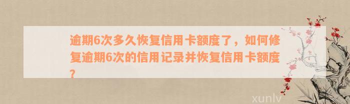 逾期6次多久恢复信用卡额度了，如何修复逾期6次的信用记录并恢复信用卡额度？