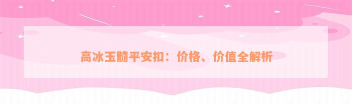 高冰玉髓平安扣：价格、价值全解析