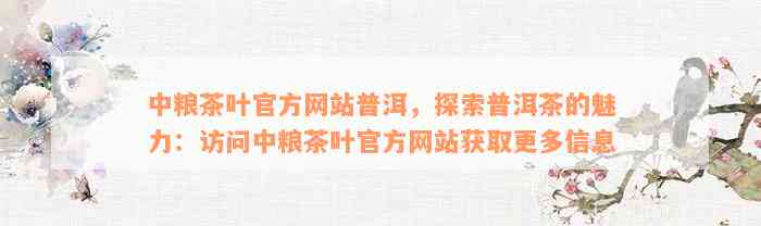 中粮茶叶官方网站普洱，探索普洱茶的魅力：访问中粮茶叶官方网站获取更多信息