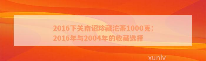 2016下关南诏珍藏沱茶1000克：2016年与2004年的收藏选择