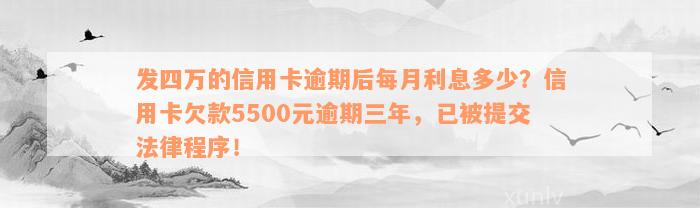 发四万的信用卡逾期后每月利息多少？信用卡欠款5500元逾期三年，已被提交法律程序！