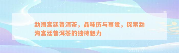 勐海宫廷普洱茶，品味历与尊贵，探索勐海宫廷普洱茶的独特魅力