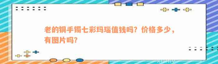 老的铜手镯七彩玛瑙值钱吗？价格多少，有图片吗？