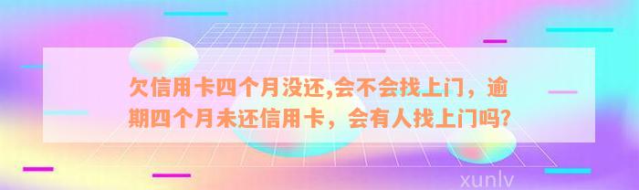 欠信用卡四个月没还,会不会找上门，逾期四个月未还信用卡，会有人找上门吗？