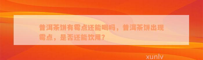 普洱茶饼有霉点还能喝吗，普洱茶饼出现霉点，是否还能饮用？