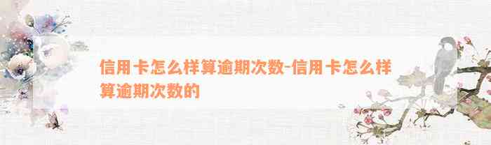 信用卡怎么样算逾期次数-信用卡怎么样算逾期次数的