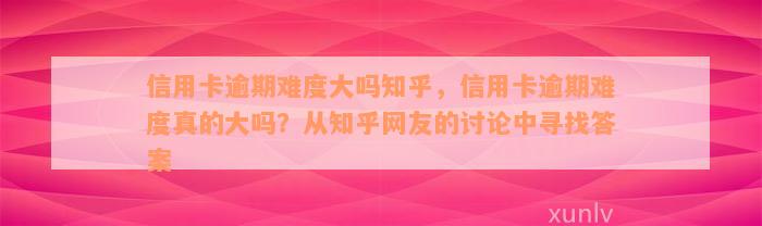 信用卡逾期难度大吗知乎，信用卡逾期难度真的大吗？从知乎网友的讨论中寻找答案