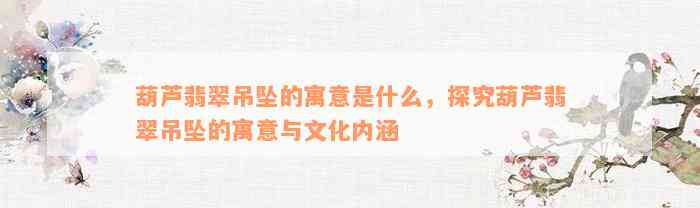 葫芦翡翠吊坠的寓意是什么，探究葫芦翡翠吊坠的寓意与文化内涵