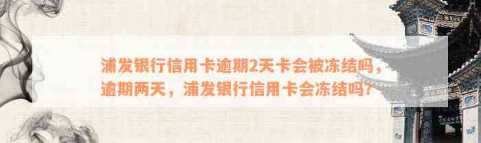 浦发银行信用卡逾期2天卡会被冻结吗，逾期两天，浦发银行信用卡会冻结吗？