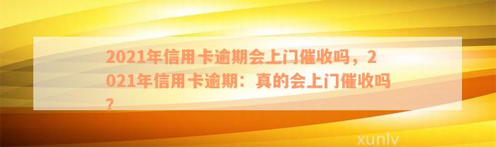 2021年信用卡逾期会上门催收吗，2021年信用卡逾期：真的会上门催收吗？