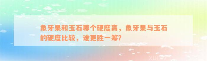 象牙果和玉石哪个硬度高，象牙果与玉石的硬度比较，谁更胜一筹？