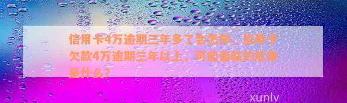 信用卡4万逾期三年多了会怎样，信用卡欠款4万逾期三年以上，可能面临的后果是什么？