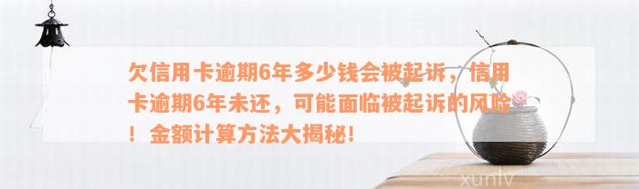 欠信用卡逾期6年多少钱会被起诉，信用卡逾期6年未还，可能面临被起诉的风险！金额计算方法大揭秘！