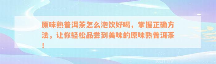 原味熟普洱茶怎么泡饮好喝，掌握正确方法，让你轻松品尝到美味的原味熟普洱茶！