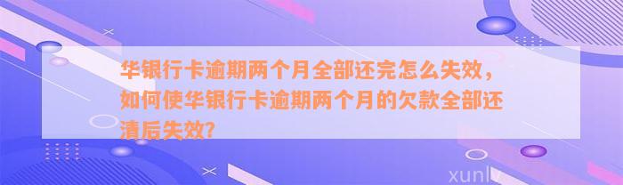 华银行卡逾期两个月全部还完怎么失效，如何使华银行卡逾期两个月的欠款全部还清后失效？