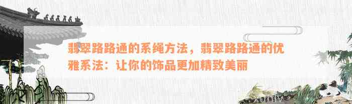 翡翠路路通的系绳方法，翡翠路路通的优雅系法：让你的饰品更加精致美丽