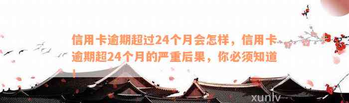 信用卡逾期超过24个月会怎样，信用卡逾期超24个月的严重后果，你必须知道！