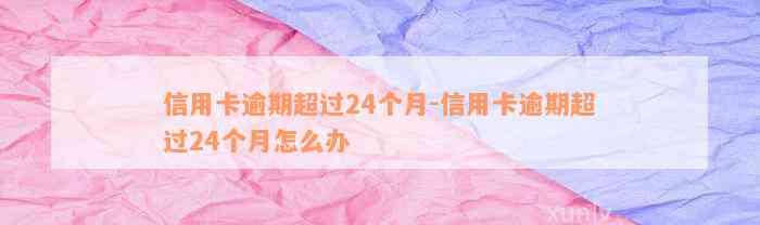 信用卡逾期超过24个月-信用卡逾期超过24个月怎么办