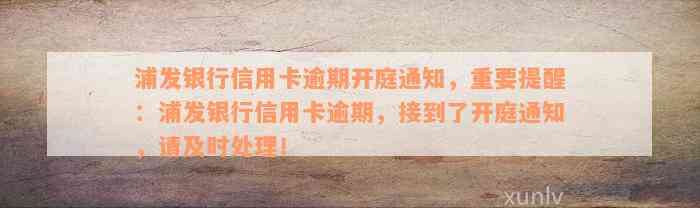 浦发银行信用卡逾期开庭通知，重要提醒：浦发银行信用卡逾期，接到了开庭通知，请及时处理！