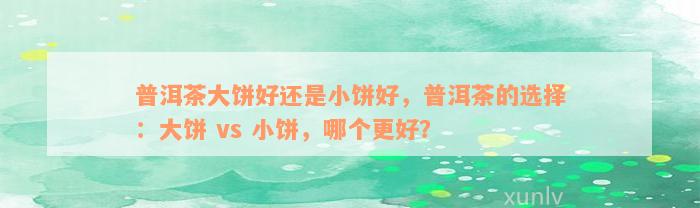 普洱茶大饼好还是小饼好，普洱茶的选择：大饼 vs 小饼，哪个更好？