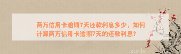 两万信用卡逾期7天还款利息多少，如何计算两万信用卡逾期7天的还款利息？