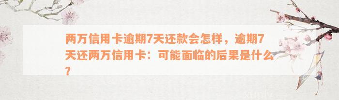 两万信用卡逾期7天还款会怎样，逾期7天还两万信用卡：可能面临的后果是什么？