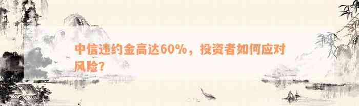 中信违约金高达60%，投资者如何应对风险？