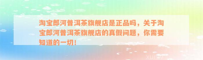 淘宝郎河普洱茶旗舰店是正品吗，关于淘宝郎河普洱茶旗舰店的真假问题，你需要知道的一切！