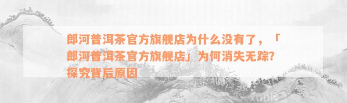 郎河普洱茶官方旗舰店为什么没有了，「郎河普洱茶官方旗舰店」为何消失无踪？探究背后原因