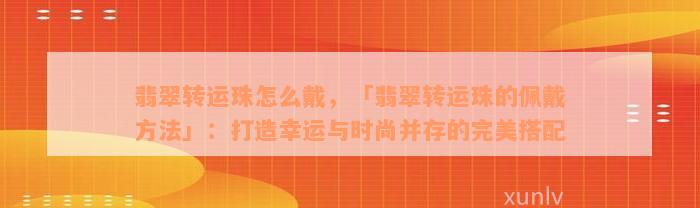 翡翠转运珠怎么戴，「翡翠转运珠的佩戴方法」：打造幸运与时尚并存的完美搭配