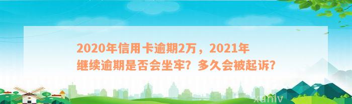 2020年信用卡逾期2万，2021年继续逾期是否会坐牢？多久会被起诉？