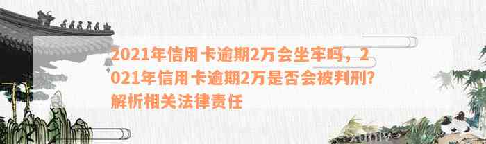 2021年信用卡逾期2万会坐牢吗，2021年信用卡逾期2万是否会被判刑？解析相关法律责任