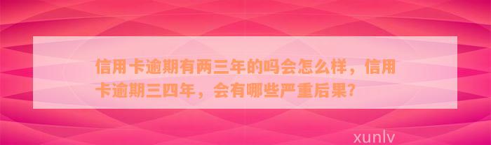 信用卡逾期有两三年的吗会怎么样，信用卡逾期三四年，会有哪些严重后果？