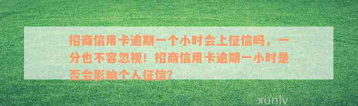 招商信用卡逾期一个小时会上征信吗，一分也不容忽视！招商信用卡逾期一小时是否会影响个人征信？