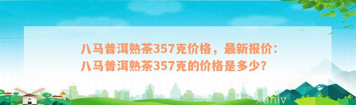 八马普洱熟茶357克价格，最新报价：八马普洱熟茶357克的价格是多少？