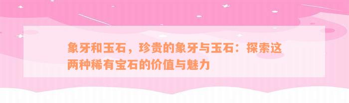 象牙和玉石，珍贵的象牙与玉石：探索这两种稀有宝石的价值与魅力