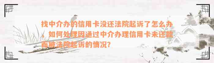 找中介办的信用卡没还法院起诉了怎么办，如何处理因通过中介办理信用卡未还款而被法院起诉的情况？