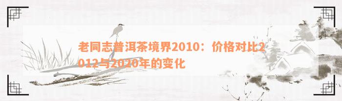 老同志普洱茶境界2010：价格对比2012与2020年的变化