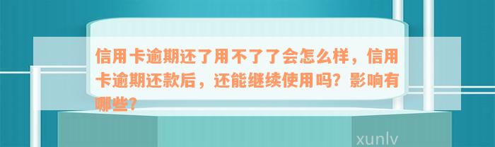 信用卡逾期还了用不了了会怎么样，信用卡逾期还款后，还能继续使用吗？影响有哪些？