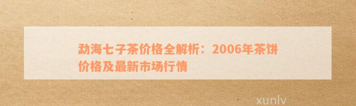 勐海七子茶价格全解析：2006年茶饼价格及最新市场行情